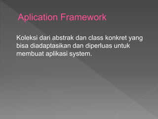 Koleksi dari abstrak dan class konkret yang
bisa diadaptasikan dan diperluas untuk
membuat aplikasi system.
 