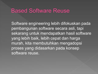 Software engineering lebih difokuskan pada
pembangunan software secara asli, tapi
sekarang untuk mendapatkan hasil software
yang lebih baik, lebih cepat dan harga
murah, kita membutuhkan mengadopsi
proses yang didasarkan pada konsep
software reuse.
 