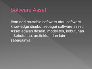 Item dari reusable software atau software
knowledge disebut sebagai software asset.
Asset adalah desain, model tes, kebutuhan
– kebutuhan, arsitektur, dan lain
sebagainya.
 
