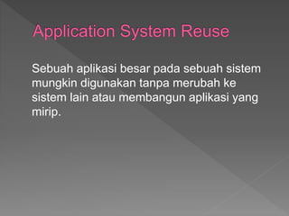 Sebuah aplikasi besar pada sebuah sistem
mungkin digunakan tanpa merubah ke
sistem lain atau membangun aplikasi yang
mirip.
 