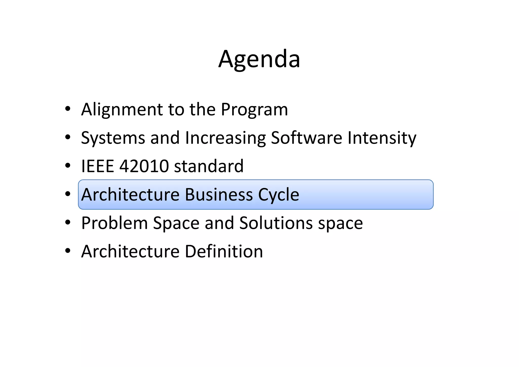 AgendaAgenda
• Alignment to the Program
• Systems and Increasing Software IntensitySystems and Increasing Software Intensity
• IEEE 42010 standard 
• Architecture Business Cycle
• Problem Space and Solutions spaceProblem Space and Solutions space
• Architecture Definition
 