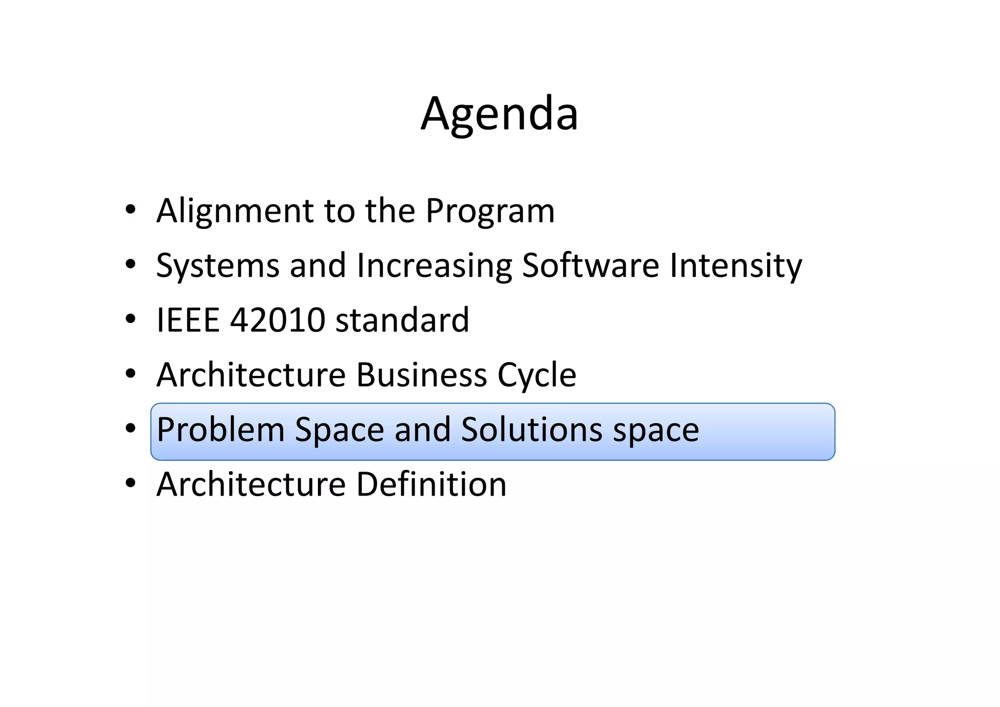 AgendaAgenda
• Alignment to the Program
• Systems and Increasing Software IntensitySystems and Increasing Software Intensity
• IEEE 42010 standard 
• Architecture Business Cycle
• Problem Space and Solutions spaceProblem Space and Solutions space
• Architecture Definition
 