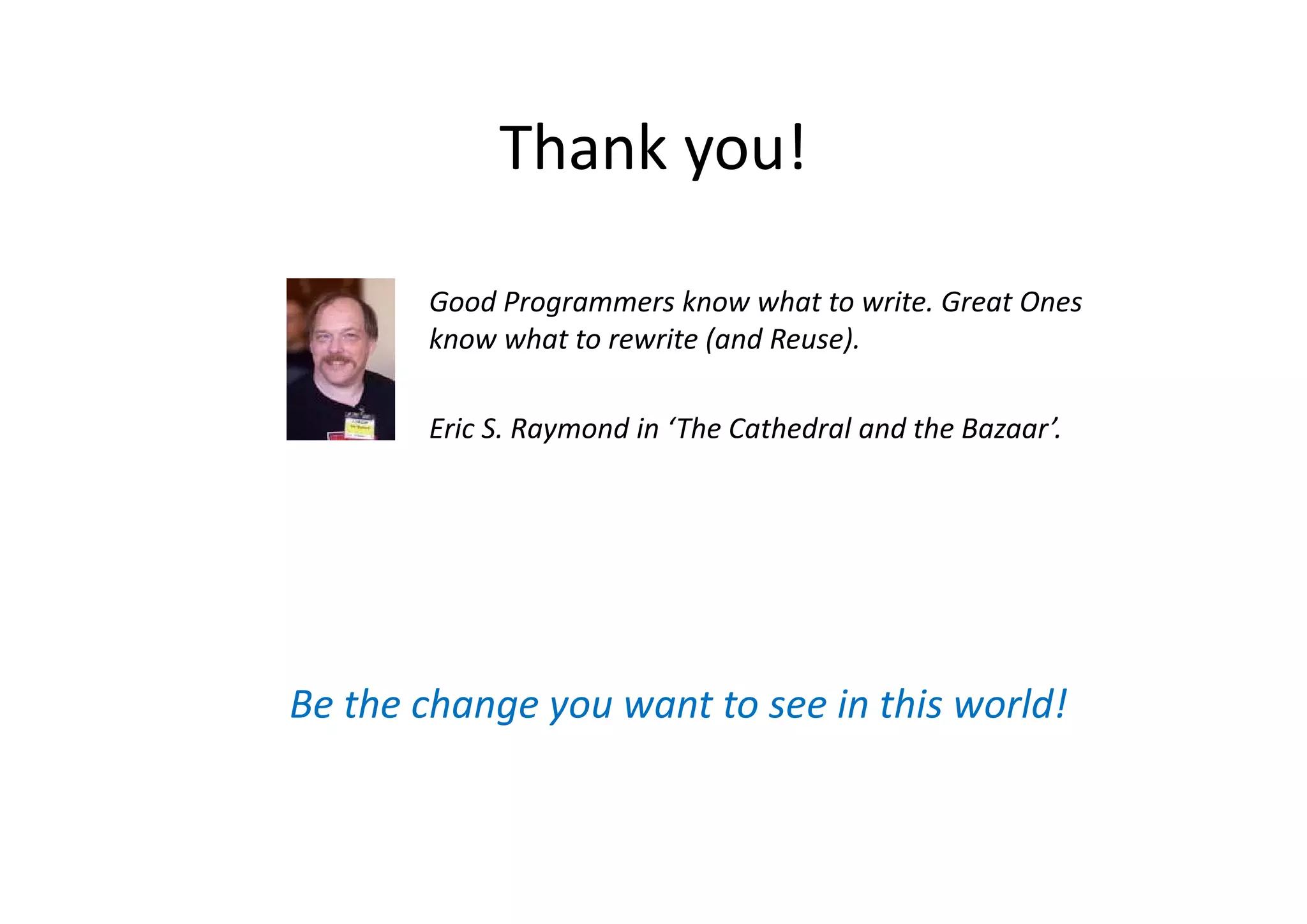 Thank you!Thank you!
Good Programmers know what to write. Great Ones 
know what to rewrite (and Reuse).
Eric S. Raymond in ‘The Cathedral and the Bazaar’.
Be the change you want to see in this world!
 