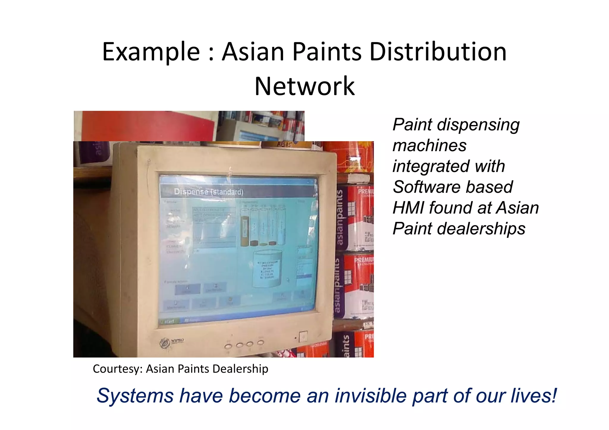 Example : Asian Paints Distribution 
Network
Paint dispensing
machines
integrated withintegrated with
Software based
HMI found at Asian
Paint dealerships
Courtesy: Asian Paints Dealership
Systems have become an invisible part of our lives!
 
