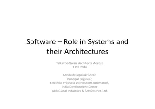 Software – Role in Systems andSoftware – Role in Systems and 
their Architectures
Talk at Software Architects Meetup 
1 Oct 20161 Oct 2016
Abhilash Gopalakrishnan
Principal EngineerPrincipal Engineer,
Electrical Products Distribution Automation, 
India Development Center
ABB Global Industries & Services Pvt. Ltd.ABB Global Industries & Services Pvt. Ltd.
 