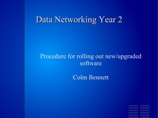 Data Networking Year 2 Procedure for rolling out new/upgraded software Colm Bennett 