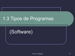 1.3 Tipos de Programas (Software) Tema 1.2 Software 