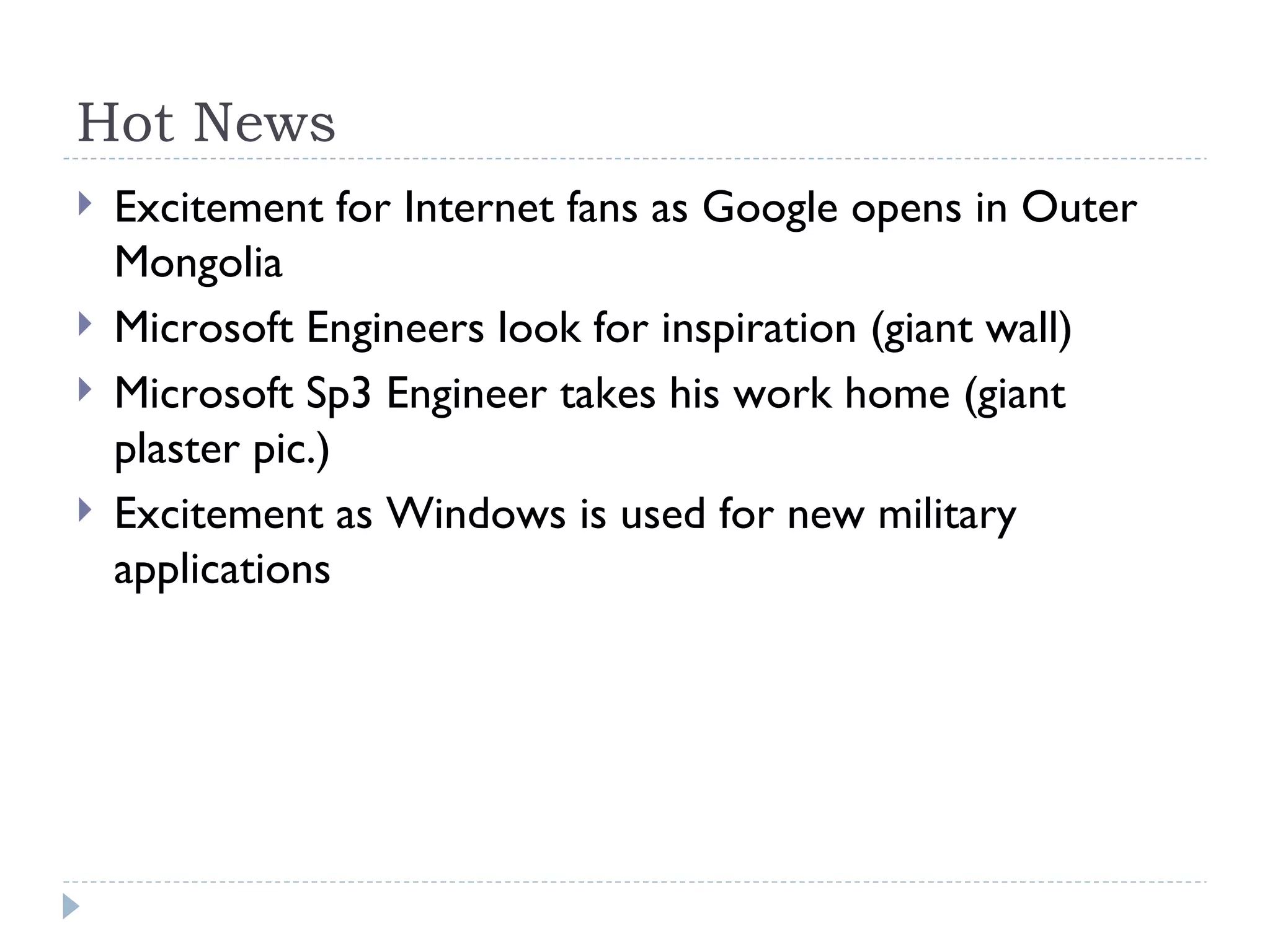 Hot News Excitement for Internet fans as Google opens in Outer Mongolia Microsoft Engineers look for inspiration (giant wall) Microsoft Sp3 Engineer takes his work home (giant plaster pic.)  Excitement as Windows is used for new military applications 
