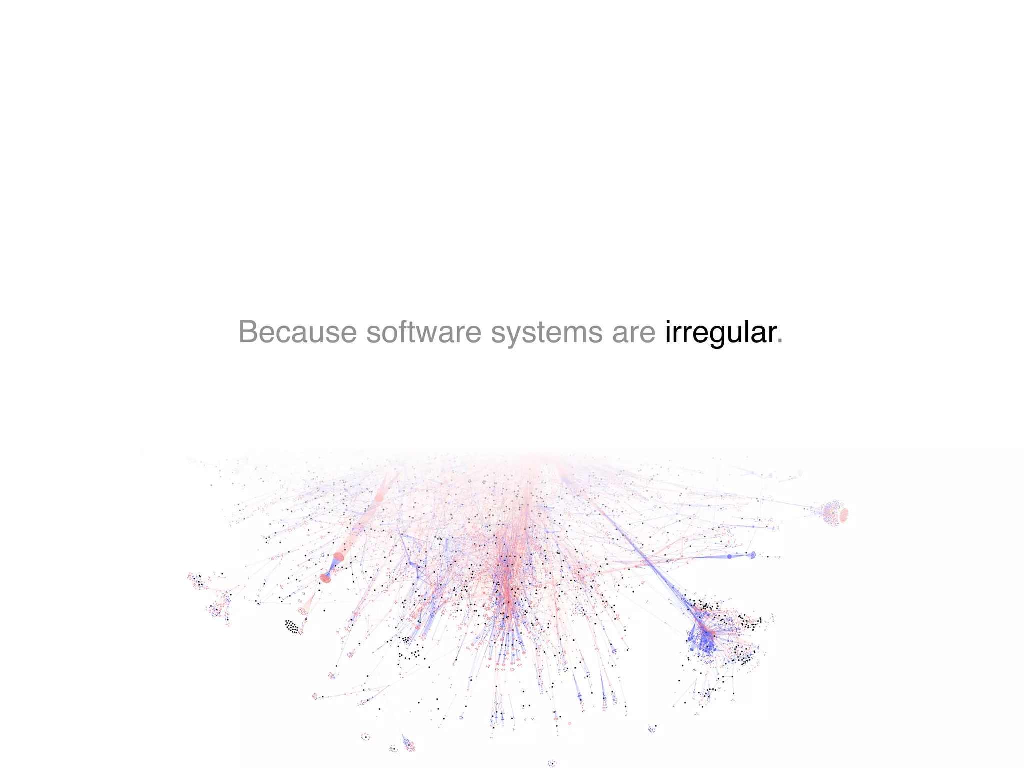 Because software systems are irregular.
 