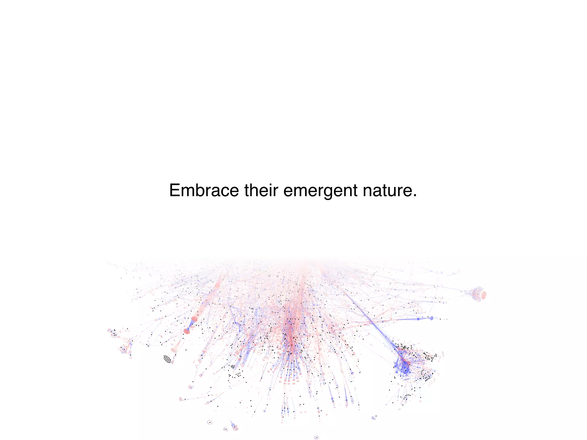 Embrace their emergent nature.
 