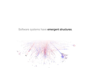 Software systems have emergent structures.
 