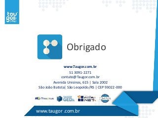 Obrigado 
www.Taugor.com.br 
51 3091-2271 
contato@Taugor.com.br 
Avenida Unisinos, 615 | Sala 2002 
São João Batista| São Leopoldo/RS | CEP 93022-000 
www.taugor .com.br 
