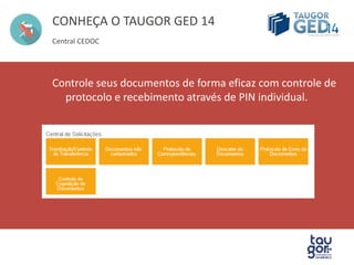 CONHEÇA O TAUGOR GED 14 
Central CEDOC 
Controle seus documentos de forma eficaz com controle de 
protocolo e recebimento através de PIN individual. 
 