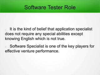 Software Tester Role
It is the kind of belief that application specialist
does not require any special abilities except
knowing English which is not true.
Software Specialist is one of the key players for
effective venture performance.
 
