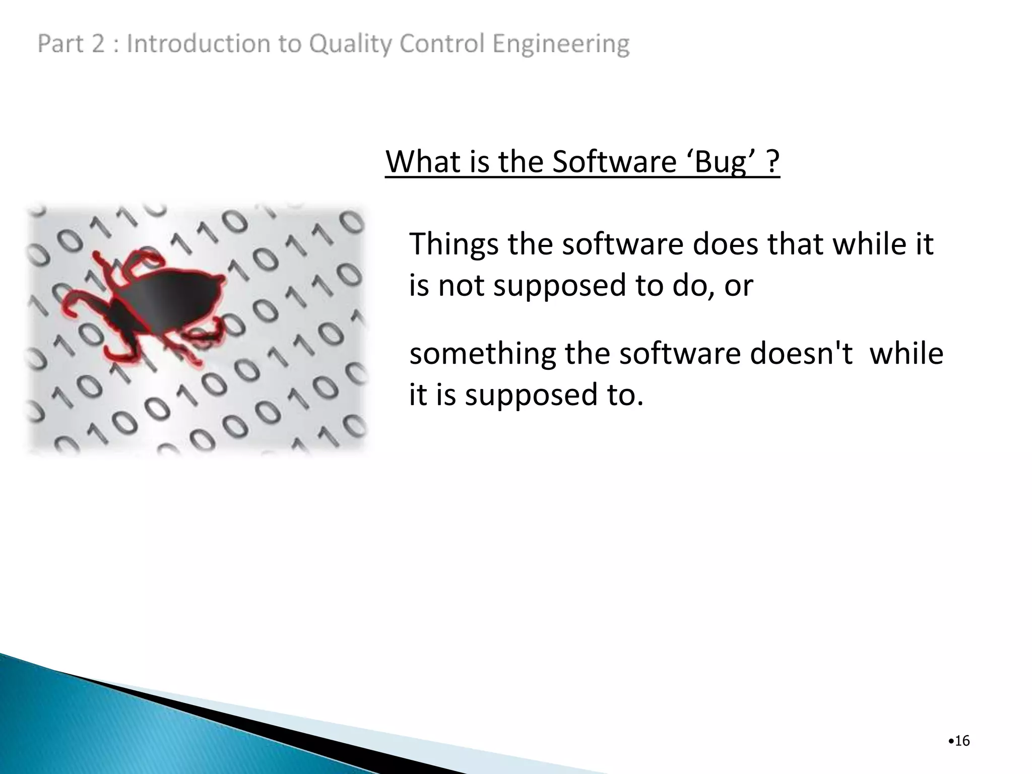 What is the Software ‘Bug’ ?
•16
Things the software does that while it
is not supposed to do, or
something the software doesn't while
it is supposed to.
 