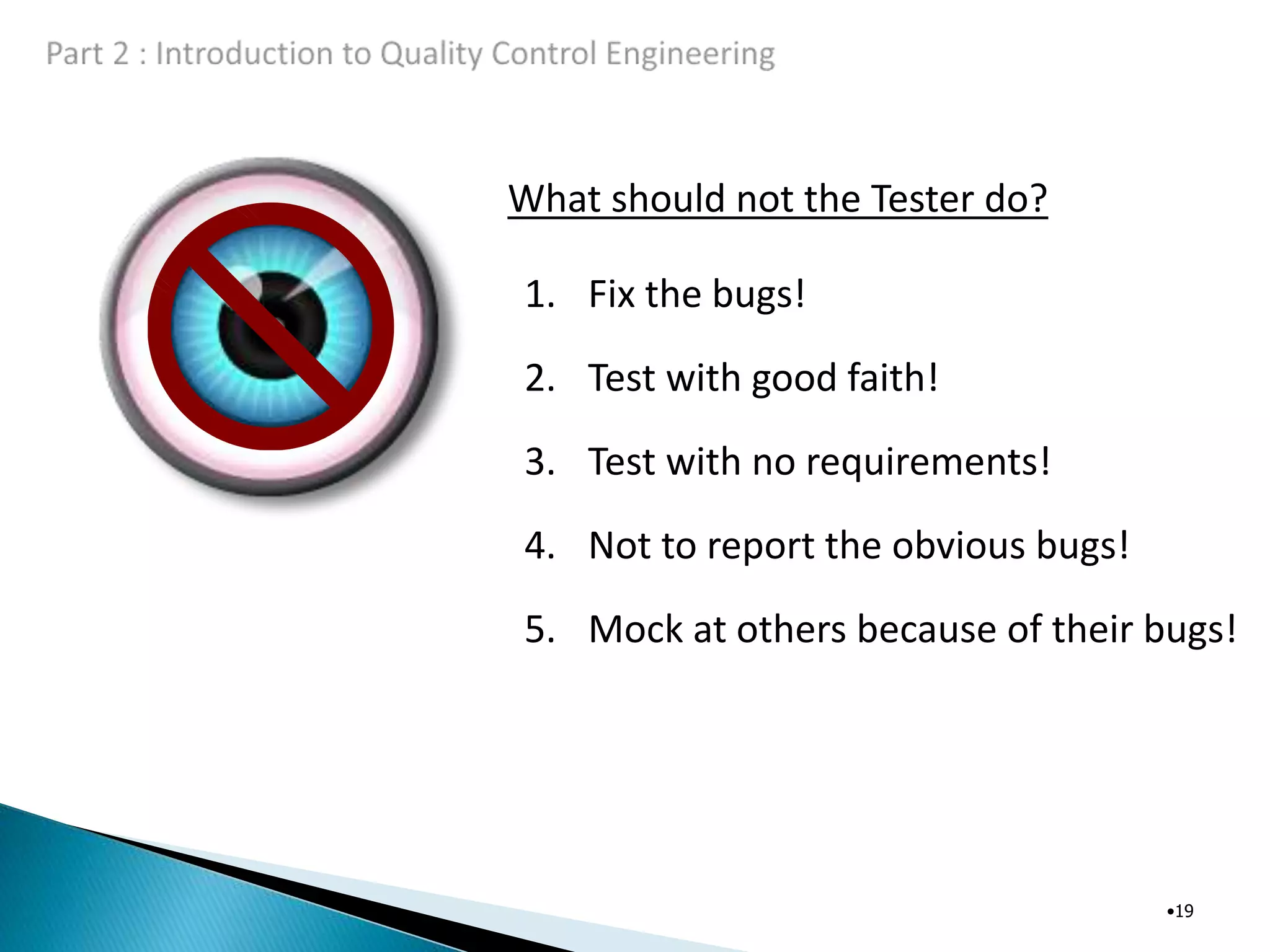 What should not the Tester do?
•19
1. Fix the bugs!
2. Test with good faith!
3. Test with no requirements!
4. Not to report the obvious bugs!
5. Mock at others because of their bugs!
 