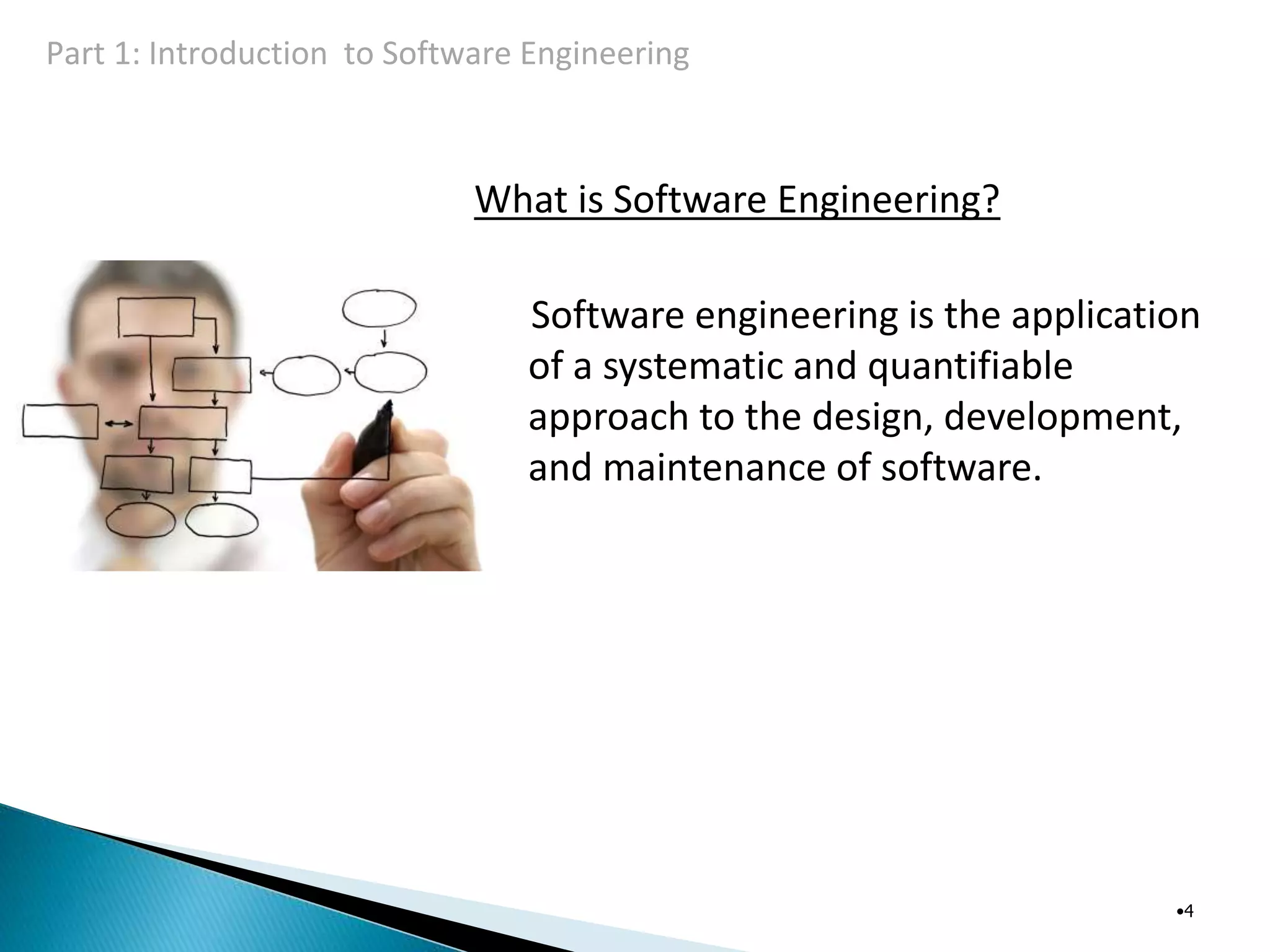 What is Software Engineering?
Software engineering is the application
of a systematic and quantifiable
approach to the design, development,
and maintenance of software.
•4
Part 1: Introduction to Software Engineering
 