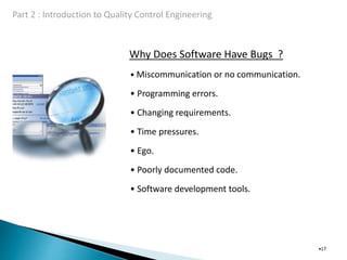 Why Does Software Have Bugs ?
•17
• Miscommunication or no communication.
• Programming errors.
• Changing requirements.
• Time pressures.
• Ego.
• Poorly documented code.
• Software development tools.
 