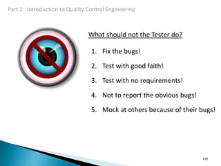 What should not the Tester do?
•19
1. Fix the bugs!
2. Test with good faith!
3. Test with no requirements!
4. Not to report the obvious bugs!
5. Mock at others because of their bugs!
 