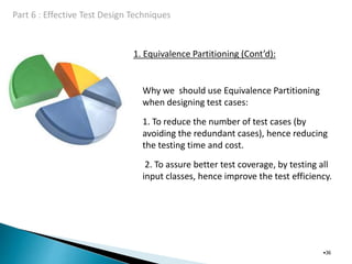 1. Equivalence Partitioning (Cont’d):
•36
Why we should use Equivalence Partitioning
when designing test cases:
1. To reduce the number of test cases (by
avoiding the redundant cases), hence reducing
the testing time and cost.
2. To assure better test coverage, by testing all
input classes, hence improve the test efficiency.
 