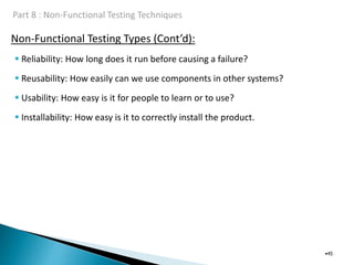 Non-Functional Testing Types (Cont’d):
•45
 Reliability: How long does it run before causing a failure?
 Reusability: How easily can we use components in other systems?
 Usability: How easy is it for people to learn or to use?
 Installability: How easy is it to correctly install the product.
 