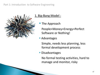 1. Big-Bang Model :
 The Approach
People+Money+Energy=Perfect
Software or Nothing!
 Advantages
Simple, needs less planning, less
formal development process
 Disadvantages
No formal testing activities, hard to
manage and monitor, risky
•7
 