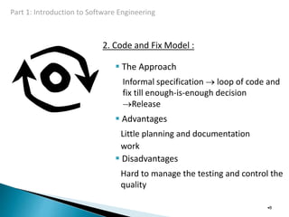 2. Code and Fix Model :
 The Approach
Informal specification  loop of code and
fix till enough-is-enough decision
Release
 Advantages
Little planning and documentation
work
 Disadvantages
Hard to manage the testing and control the
quality
•8
 