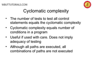 • The number of tests to test all control
statements equals the cyclomatic complexity
• Cyclomatic complexity equals number of
conditions in a program
• Useful if used with care. Does not imply
adequacy of testing
• Although all paths are executed, all
combinations of paths are not executed
Cyclomatic complexity
 