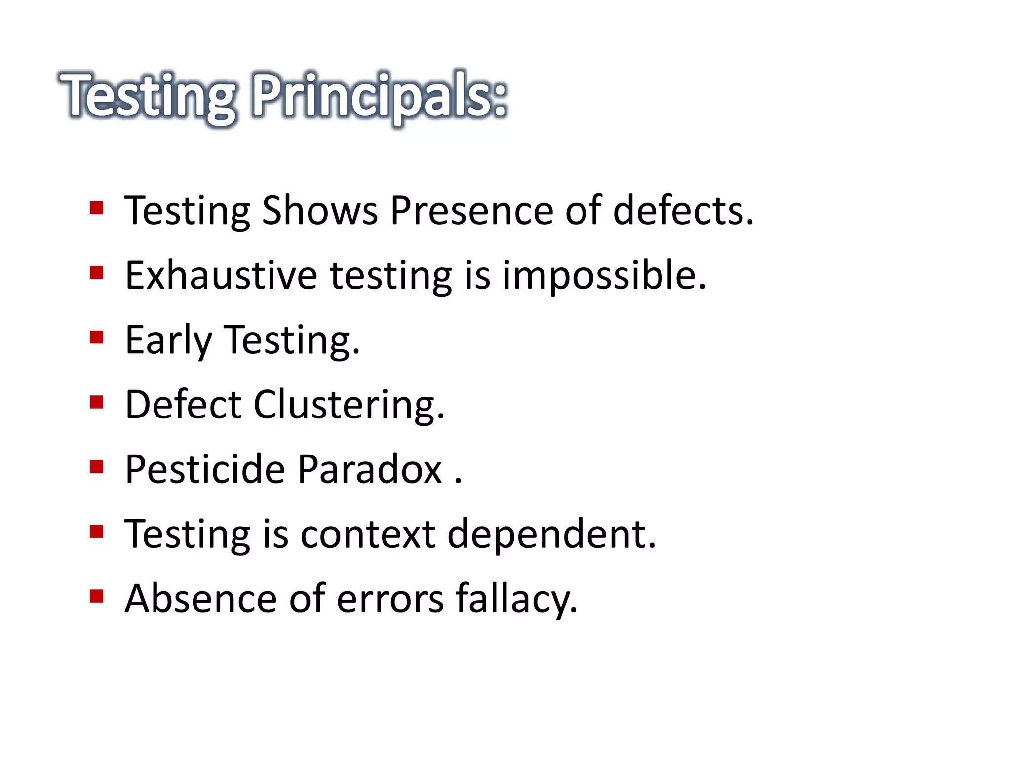  Testing Shows Presence of defects.
 Exhaustive testing is impossible.
 Early Testing.
 Defect Clustering.
 Pesticide Paradox .
 Testing is context dependent.
 Absence of errors fallacy.
 