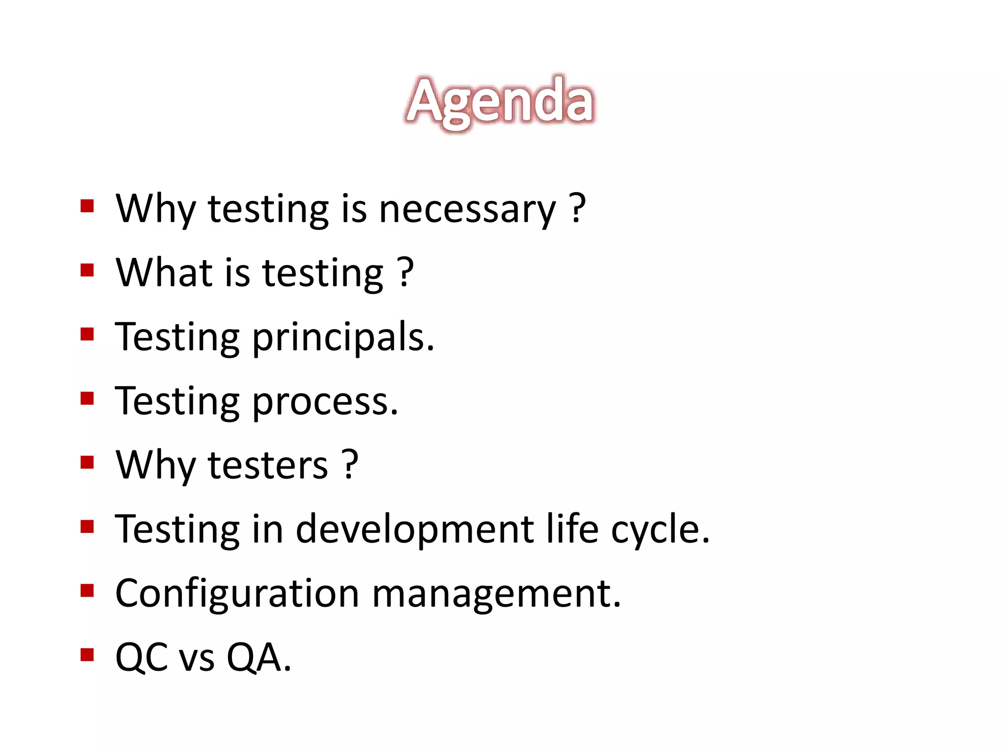  Why testing is necessary ?
 What is testing ?
 Testing principals.
 Testing process.
 Why testers ?
 Testing in development life cycle.
 Configuration management.
 QC vs QA.
 