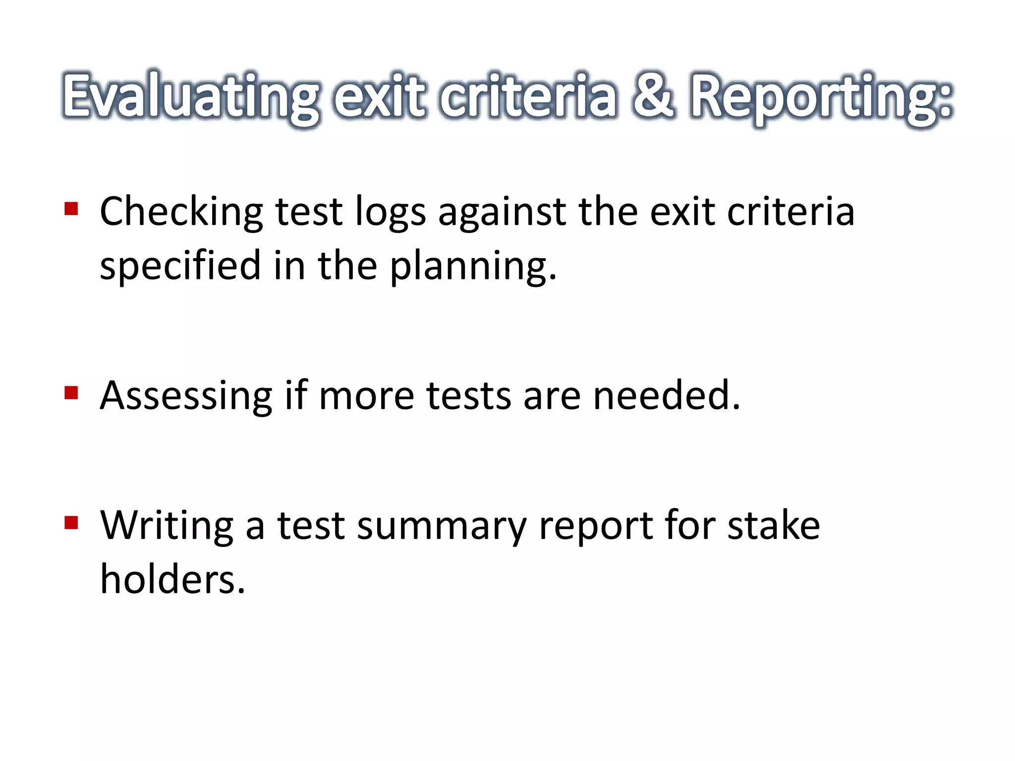  Checking test logs against the exit criteria
specified in the planning.
 Assessing if more tests are needed.
 Writing a test summary report for stake
holders.
 