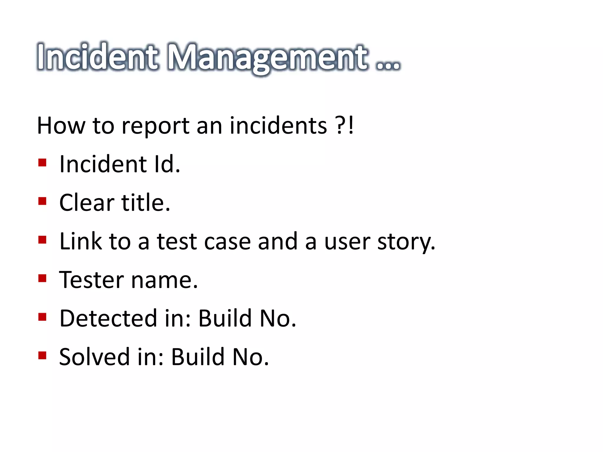 How to report an incidents ?!
 Incident Id.
 Clear title.
 Link to a test case and a user story.
 Tester name.
 Detected in: Build No.
 Solved in: Build No.
 