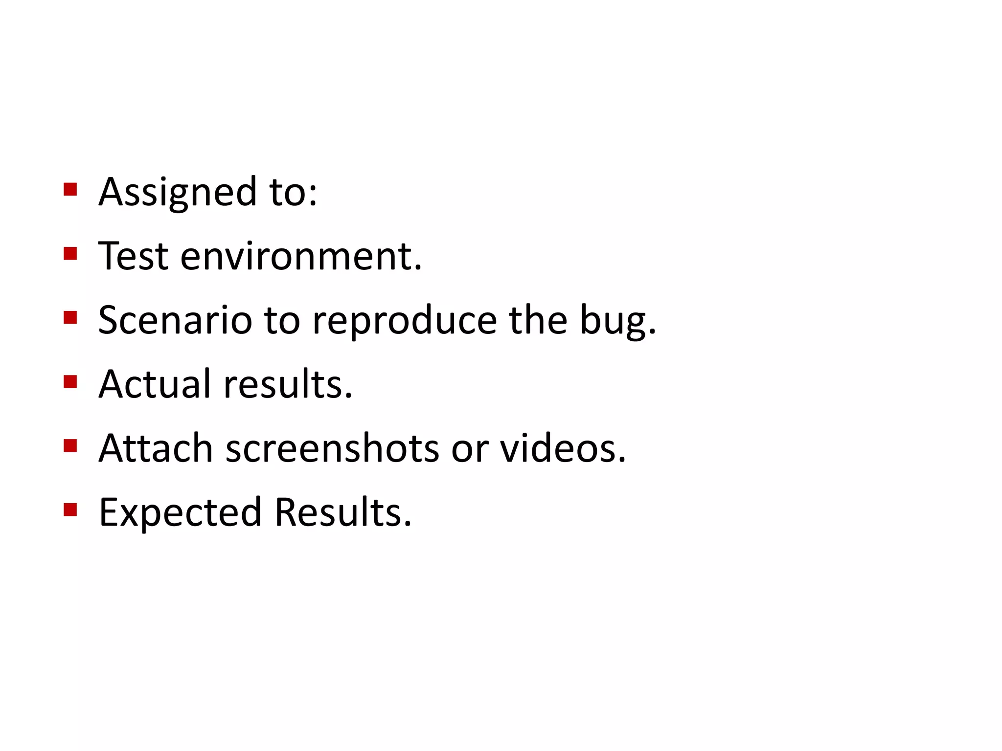  Assigned to:
 Test environment.
 Scenario to reproduce the bug.
 Actual results.
 Attach screenshots or videos.
 Expected Results.
 