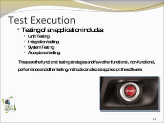 Test Execution Testing of an application includes: Unit Testing Integration testing System Testing Acceptance testing These are the functional testing strategies and few other functional, non-functional, performance and other testing methods can also be applied on the software. 