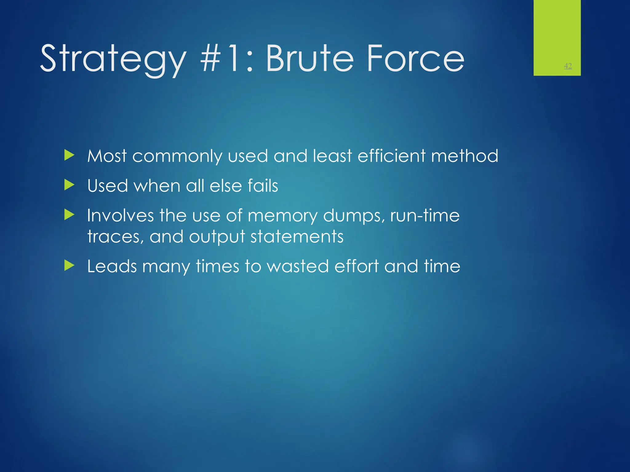 Strategy #1: Brute Force
 Most commonly used and least efficient method
 Used when all else fails
 Involves the use of memory dumps, run-time
traces, and output statements
 Leads many times to wasted effort and time
42
 