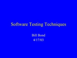 Software Testing Techniques Bill Bond 4/17/03 
