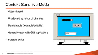 © 2015 Progress Software Corporation. All rights reserved.10
Context-Sensitive Mode
• Object-based
• Unaffected by minor UI changes
• Maintainable (readable/editable)
• Generally used with GUI applications
• Portable script
 