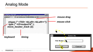 © 2015 Progress Software Corporation. All rights reserved.13
Analog Mode
move_locator_track (1);
mouse drag
mtype (" <T55> <kLeft>-<kLeft>+"); mouse click
output14
type (" <t3>output14" );
keyboard
move_locator_track (2);
mtype (" <T35><kLeft>-<kLeft>+ ");
timing
 