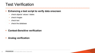 © 2015 Progress Software Corporation. All rights reserved.26
Test Verification
 Enhancing a test script to verify data onscreen
• check objects’ values / states
• check images
• check text
• check the database
 Context-Sensitive verification
 Analog verification
 