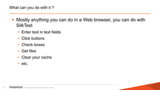 © 2015 Progress Software Corporation. All rights reserved.31
What can you do with it ?
 Mostly anything you can do in a Web browser, you can do with
SilkTest
• Enter text in text fields
• Click buttons
• Check boxes
• Get files
• Clear your cache
• etc.
 