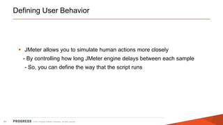 © 2015 Progress Software Corporation. All rights reserved.64
Defining User Behavior
 JMeter allows you to simulate human actions more closely
- By controlling how long JMeter engine delays between each sample
- So, you can define the way that the script runs
 