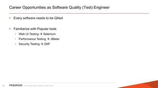 © 2015 Progress Software Corporation. All rights reserved.82
Career Opportunities as Software Quality (Test) Engineer
 Every software needs to be QAed
 Familiarize with Popular tools
• Web UI Testing  Selenium
• Performance Testing  JMeter
• Security Testing  ZAP
 