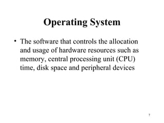 Operating System The software that controls the allocation and usage of hardware resources such as memory, central processing unit (CPU) time, disk space and peripheral devices 