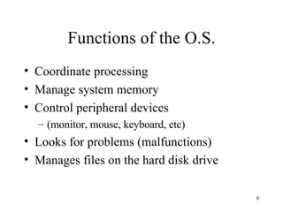 Functions of the O.S. Coordinate processing Manage system memory Control peripheral devices (monitor, mouse, keyboard, etc) Looks for problems (malfunctions) Manages files on the hard disk drive 