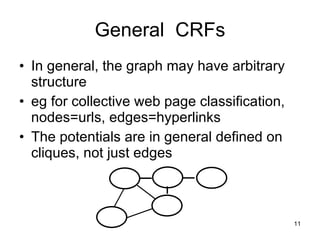General  CRFs In general, the graph may have arbitrary structure eg for collective web page classification, nodes=urls, edges=hyperlinks The potentials are in general defined on cliques, not just edges 