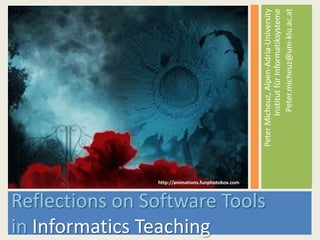Reflections on Software ToolsinInformatics TeachingPeter Micheuz, Alpen-Adria-UniversityInstitut für InformatiksystemePeter.micheuz@uni-klu.ac.athttp://click7.org/image-mosaic-generator/http://animations.funphotobox.com