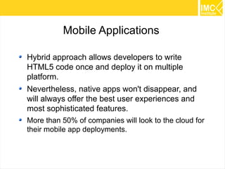 24
Mobile Applications
Hybrid approach allows developers to write
HTML5 code once and deploy it on multiple
platform.
Nevertheless, native apps won't disappear, and
will always offer the best user experiences and
most sophisticated features.
More than 50% of companies will look to the cloud for
their mobile app deployments.
 