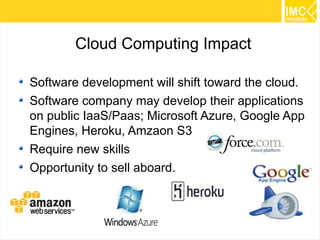 28
Cloud Computing Impact
Software development will shift toward the cloud.
Software company may develop their applications
on public IaaS/Paas; Microsoft Azure, Google App
Engines, Heroku, Amzaon S3
Require new skills
Opportunity to sell aboard.
 