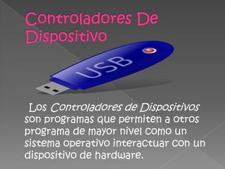 Controladores De DispositivoLos Controladores de Dispositivos son programas que permiten a otros programa de mayor nivel como un sistema operativo interactuar con un dispositivo de hardware.