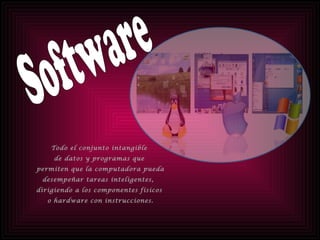 Software Todo el conjunto intangible de datos y programas que  permiten que la computadora pueda  desempeñar tareas inteligentes,  dirigiendo a los componentes físicos o hardware con instrucciones. 